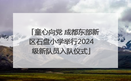 童心向党 成都东部新区石盘小学举行2024级新队员入队仪式