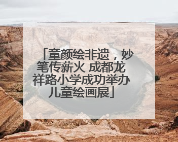 童颜绘非遗，妙笔传薪火 成都龙祥路小学成功举办儿童绘画展