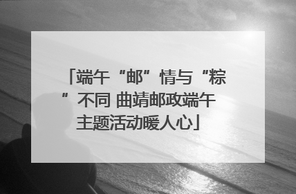 端午“邮”情与“粽”不同 曲靖邮政端午主题活动暖人心