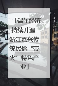 端午经济持续升温 浙江嘉兴传统民俗“带火”特色产业