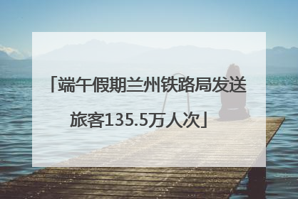 端午假期兰州铁路局发送旅客135.5万人次