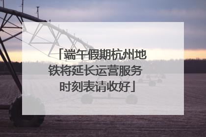端午假期杭州地铁将延长运营服务 时刻表请收好
