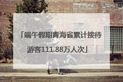 端午假期青海省累计接待游客111.88万人次