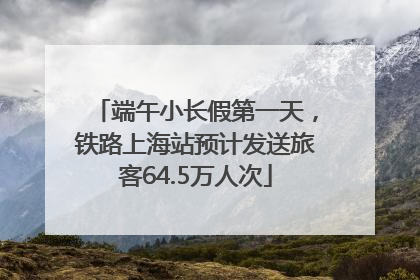 端午小长假第一天，铁路上海站预计发送旅客64.5万人次
