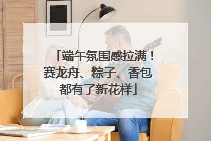 端午氛围感拉满！赛龙舟、粽子、香包都有了新花样