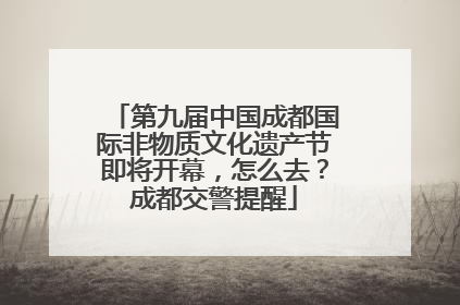 第九届中国成都国际非物质文化遗产节即将开幕，怎么去？成都交警提醒