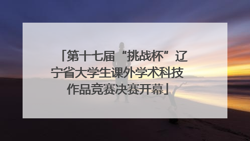 第十七届“挑战杯”辽宁省大学生课外学术科技作品竞赛决赛开幕
