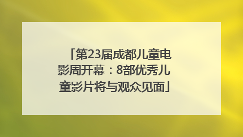 第23届成都儿童电影周开幕：8部优秀儿童影片将与观众见面