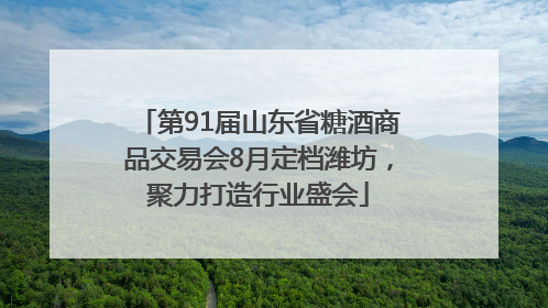 第91届山东省糖酒商品交易会8月定档潍坊，聚力打造行业盛会