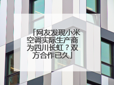 网友发现小米空调实际生产商为四川长虹？双方合作已久
