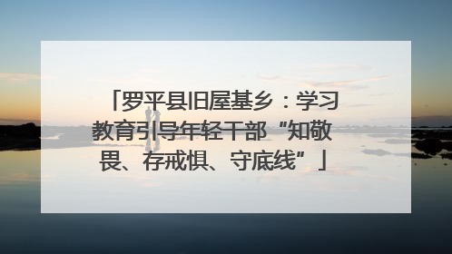 罗平县旧屋基乡：学习教育引导年轻干部“知敬畏、存戒惧、守底线”