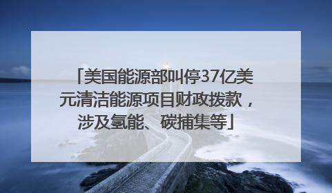 美国能源部叫停37亿美元清洁能源项目财政拨款，涉及氢能、碳捕集等