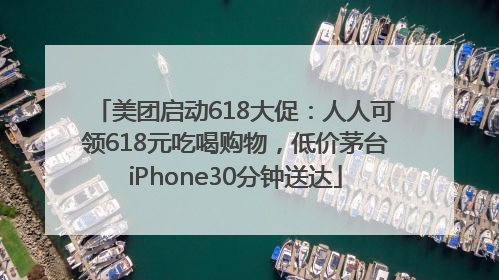美团启动618大促：人人可领618元吃喝购物，低价茅台iPhone30分钟送达