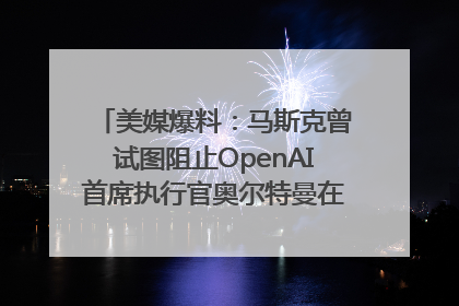 美媒爆料：马斯克曾试图阻止OpenAI首席执行官奥尔特曼在中东的AI交易