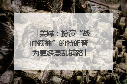 美媒：扮演“战时领袖”的特朗普为更多混乱铺路