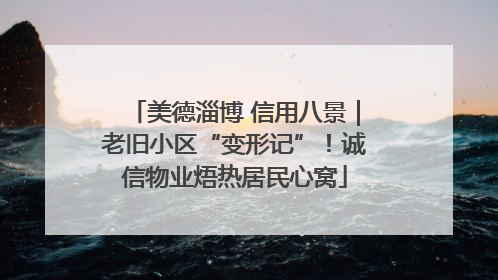 美德淄博 信用八景｜老旧小区“变形记”！诚信物业焐热居民心窝