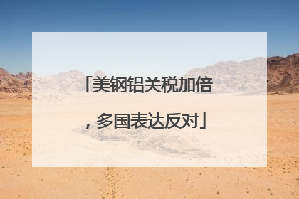 美钢铝关税加倍，多国表达反对