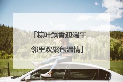 粽叶飘香迎端午 邻里欢聚包温情