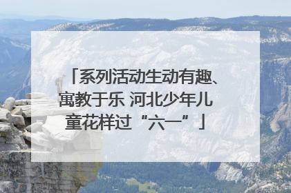 系列活动生动有趣、寓教于乐 河北少年儿童花样过“六一”