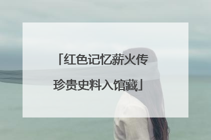 红色记忆薪火传 珍贵史料入馆藏