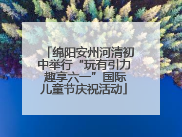 绵阳安州河清初中举行“玩有引力 趣享六一”国际儿童节庆祝活动