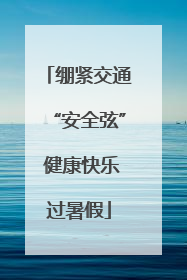 绷紧交通“安全弦” 健康快乐过暑假