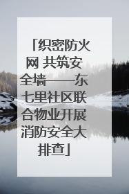 织密防火网 共筑安全墙——东七里社区联合物业开展消防安全大排查