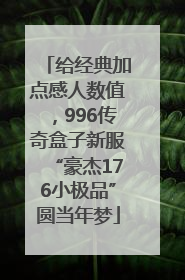 给经典加点感人数值，996传奇盒子新服“豪杰176小极品”圆当年梦