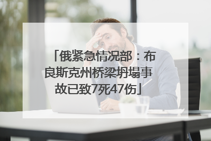 俄紧急情况部：布良斯克州桥梁坍塌事故已致7死47伤