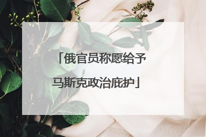 俄官员称愿给予马斯克政治庇护