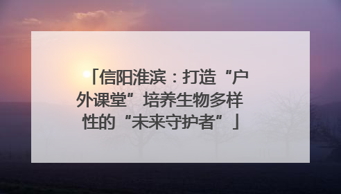 信阳淮滨：打造“户外课堂”培养生物多样性的“未来守护者”