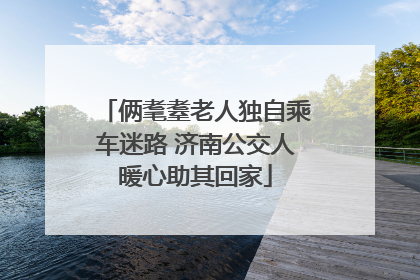 俩耄耋老人独自乘车迷路 济南公交人暖心助其回家