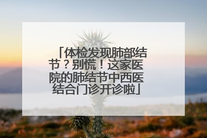 体检发现肺部结节？别慌！这家医院的肺结节中西医结合门诊开诊啦