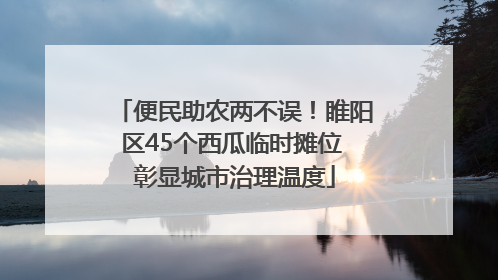 便民助农两不误！睢阳区45个西瓜临时摊位 彰显城市治理温度