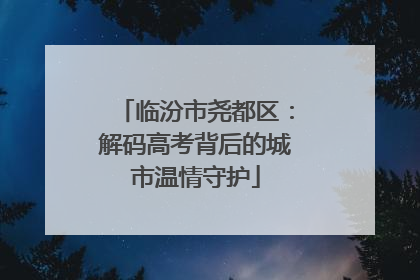 临汾市尧都区：解码高考背后的城市温情守护