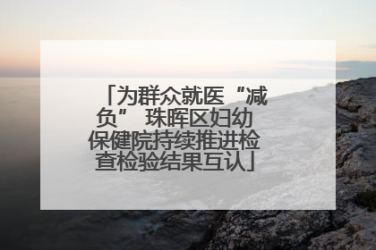 为群众就医“减负” 珠晖区妇幼保健院持续推进检查检验结果互认