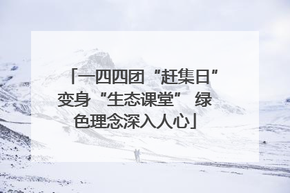 一四四团“赶集日”变身“生态课堂” 绿色理念深入人心