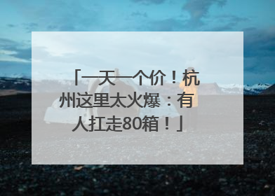 一天一个价！杭州这里太火爆：有人扛走80箱！