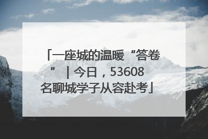 一座城的温暖“答卷”｜今日，53608名聊城学子从容赴考