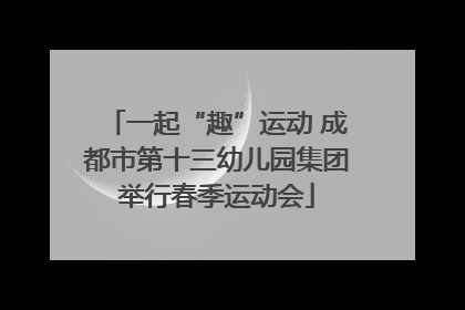一起“趣”运动 成都市第十三幼儿园集团举行春季运动会