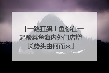 一路狂飙！鱼你在一起酸菜鱼海内外门店增长势头由何而来