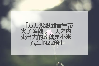 万万没想到雷军带火了莲藕，一天之内卖出去的莲藕是小米汽车的22倍