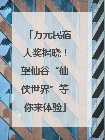 万元民宿大奖揭晓！望仙谷“仙侠世界”等你来体验