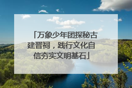 万象少年团探秘古建晋祠，践行文化自信夯实文明基石