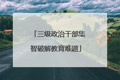 三级政治干部集智破解教育难题