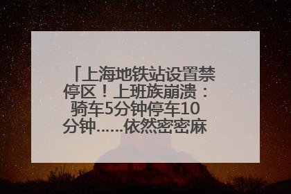 上海地铁站设置禁停区！上班族崩溃：骑车5分钟停车10分钟……依然密密麻麻无从下脚？