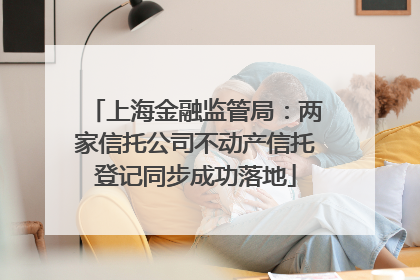 上海金融监管局：两家信托公司不动产信托登记同步成功落地