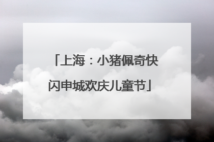上海：小猪佩奇快闪申城欢庆儿童节