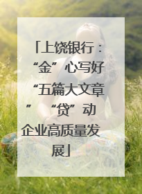 上饶银行：“金”心写好“五篇大文章” “贷”动企业高质量发展