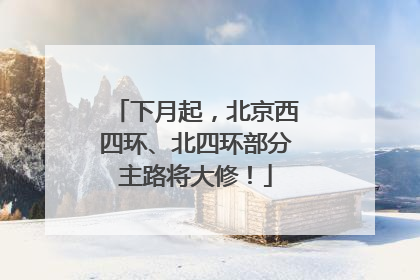 下月起，北京西四环、北四环部分主路将大修！